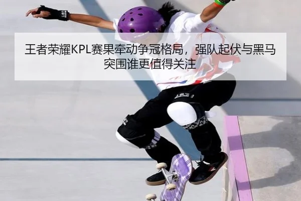 王者荣耀KPL赛果牵动争冠格局，强队起伏与黑马突围谁更值得关注