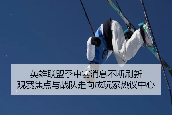 英雄联盟季中赛消息不断刷新 观赛焦点与战队走向成玩家热议中心
