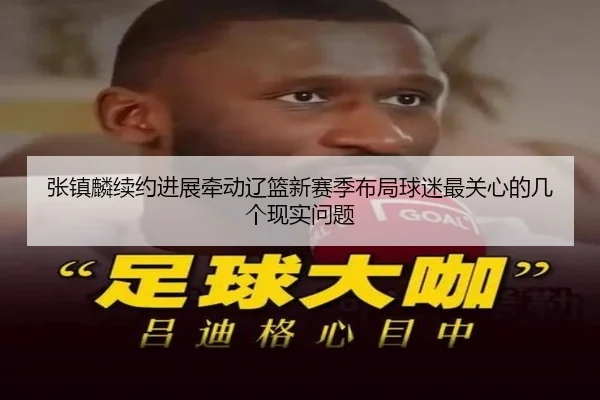 张镇麟续约进展牵动辽篮新赛季布局球迷最关心的几个现实问题