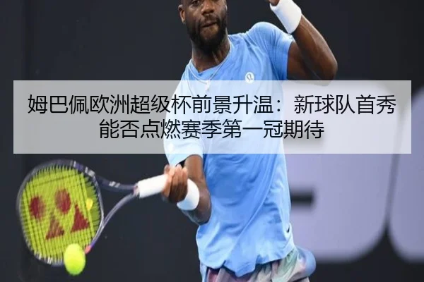 姆巴佩欧洲超级杯前景升温：新球队首秀能否点燃赛季第一冠期待（bet365）