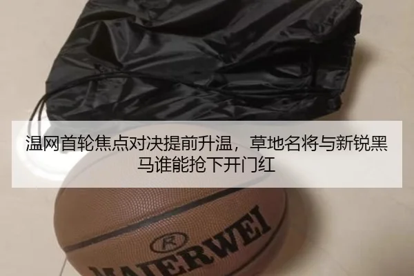 温网首轮焦点对决提前升温，草地名将与新锐黑马谁能抢下开门红（bet365）