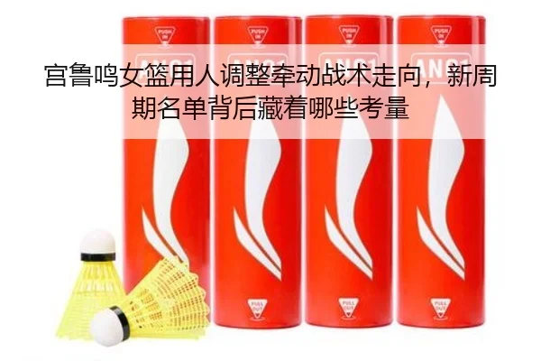 宫鲁鸣女篮用人调整牵动战术走向，新周期名单背后藏着哪些考量（bet365）